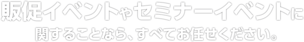 販促イベントやセミナーイベントに
  関することなら、すべてお任せください。