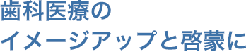 歯科医療のイメージアップと啓蒙に